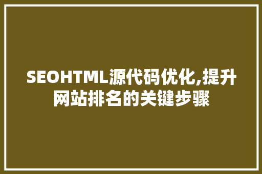 SEOHTML源代码优化,提升网站排名的关键步骤