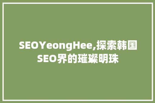 SEOYeongHee,探索韩国SEO界的璀璨明珠