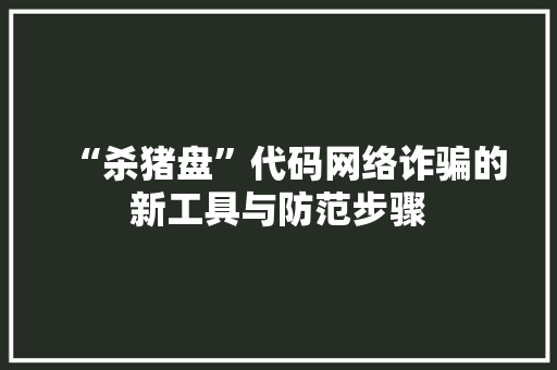 “杀猪盘”代码网络诈骗的新工具与防范步骤