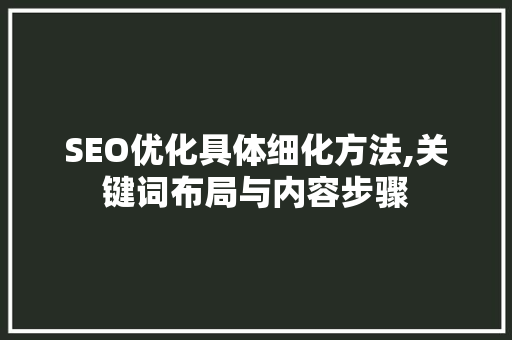 SEO优化具体细化方法,关键词布局与内容步骤