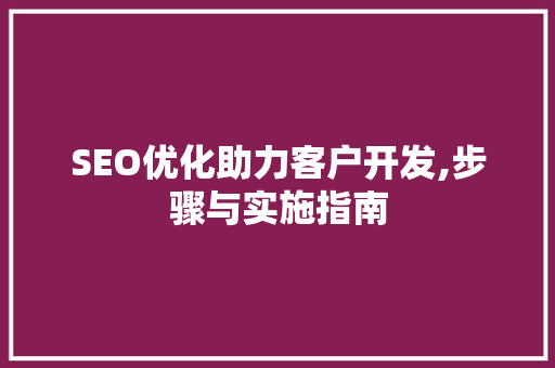 SEO优化助力客户开发,步骤与实施指南