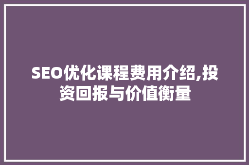 SEO优化课程费用介绍,投资回报与价值衡量