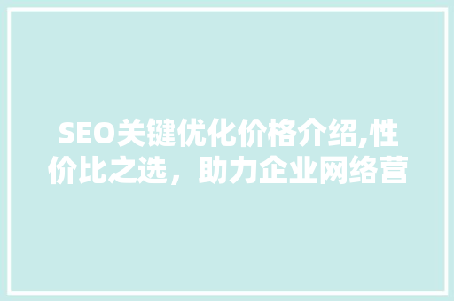 SEO关键优化价格介绍,性价比之选，助力企业网络营销