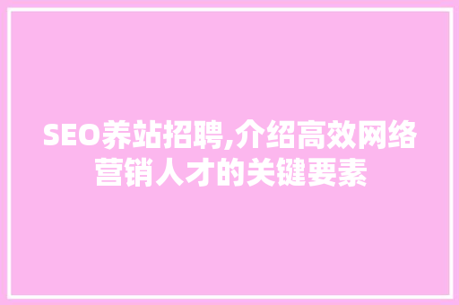 SEO养站招聘,介绍高效网络营销人才的关键要素