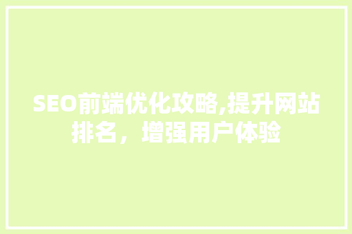 SEO前端优化攻略,提升网站排名，增强用户体验