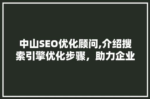 中山SEO优化顾问,介绍搜索引擎优化步骤，助力企业网站脱颖而出