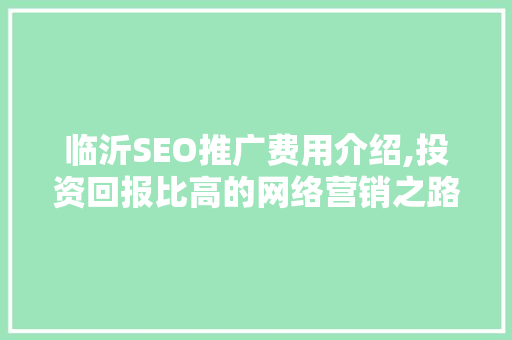 临沂SEO推广费用介绍,投资回报比高的网络营销之路