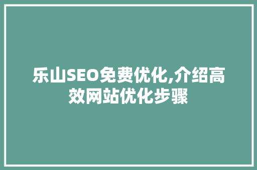 乐山SEO免费优化,介绍高效网站优化步骤