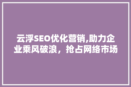 云浮SEO优化营销,助力企业乘风破浪，抢占网络市场制高点