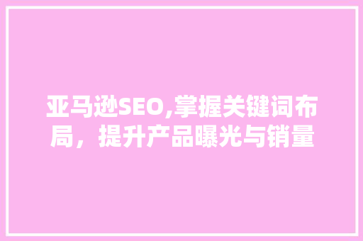 亚马逊SEO,掌握关键词布局，提升产品曝光与销量