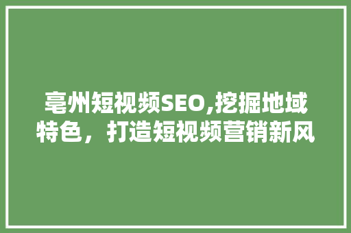 亳州短视频SEO,挖掘地域特色，打造短视频营销新风口