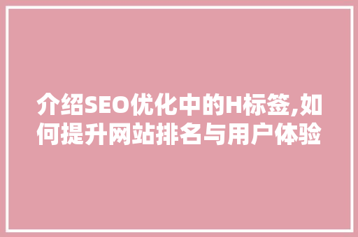 介绍SEO优化中的H标签,如何提升网站排名与用户体验