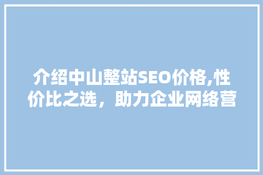 介绍中山整站SEO价格,性价比之选，助力企业网络营销