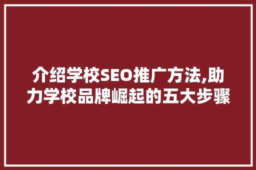 介绍学校SEO推广方法,助力学校品牌崛起的五大步骤
