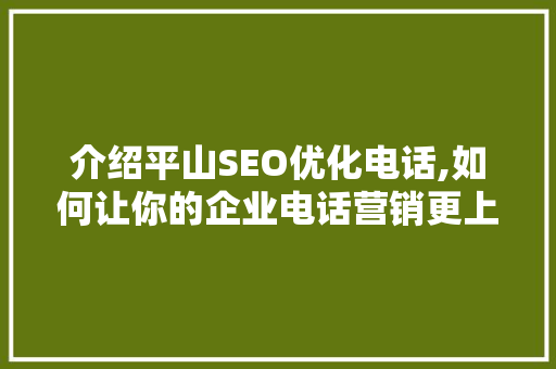 介绍平山SEO优化电话,如何让你的企业电话营销更上一层楼