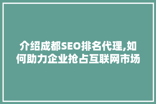 介绍成都SEO排名代理,如何助力企业抢占互联网市场制高点