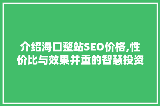介绍海口整站SEO价格,性价比与效果并重的智慧投资