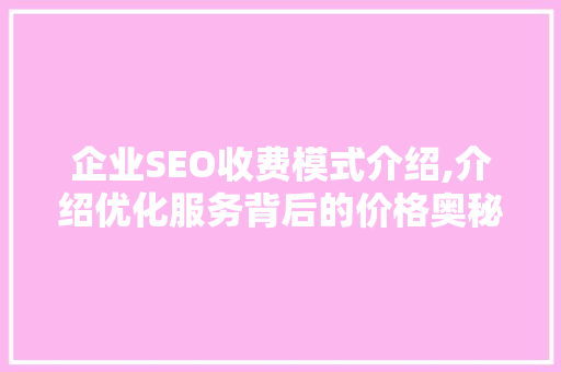 企业SEO收费模式介绍,介绍优化服务背后的价格奥秘