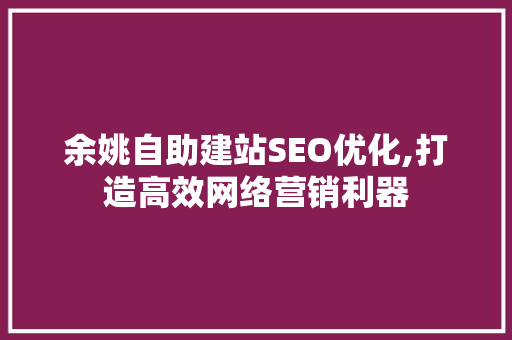 余姚自助建站SEO优化,打造高效网络营销利器