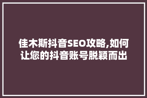 佳木斯抖音SEO攻略,如何让您的抖音账号脱颖而出