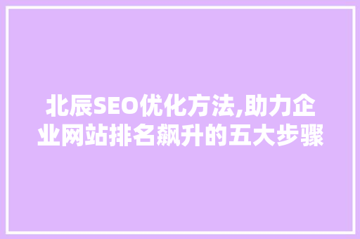 北辰SEO优化方法,助力企业网站排名飙升的五大步骤