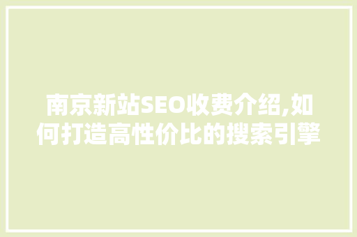 南京新站SEO收费介绍,如何打造高性价比的搜索引擎优化步骤