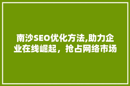 南沙SEO优化方法,助力企业在线崛起，抢占网络市场先机