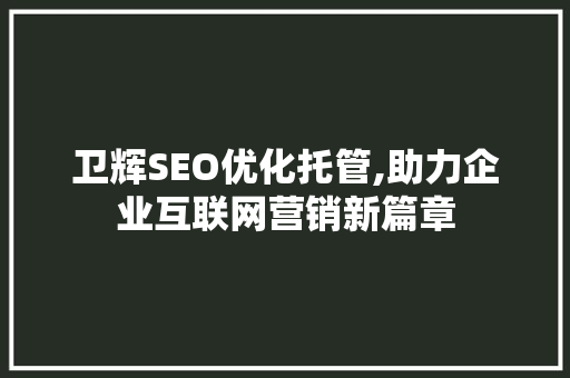 卫辉SEO优化托管,助力企业互联网营销新篇章