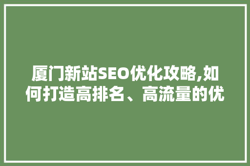 厦门新站SEO优化攻略,如何打造高排名、高流量的优质网站