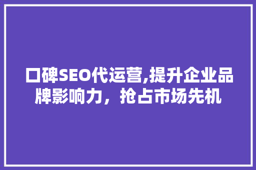 口碑SEO代运营,提升企业品牌影响力，抢占市场先机