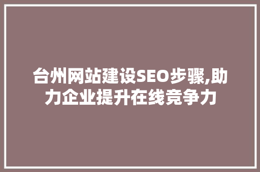 台州网站建设SEO步骤,助力企业提升在线竞争力