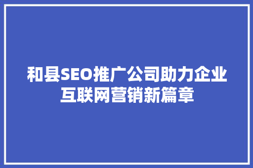 和县SEO推广公司助力企业互联网营销新篇章