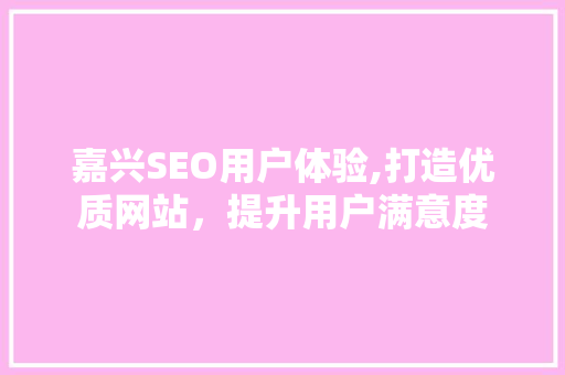 嘉兴SEO用户体验,打造优质网站，提升用户满意度