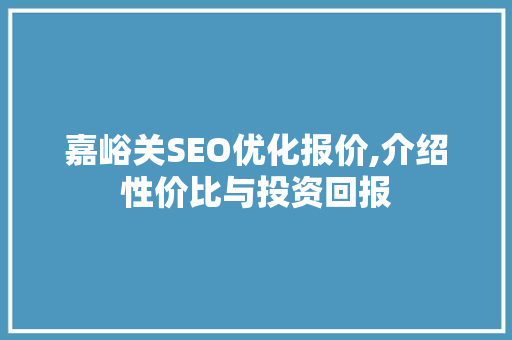 嘉峪关SEO优化报价,介绍性价比与投资回报