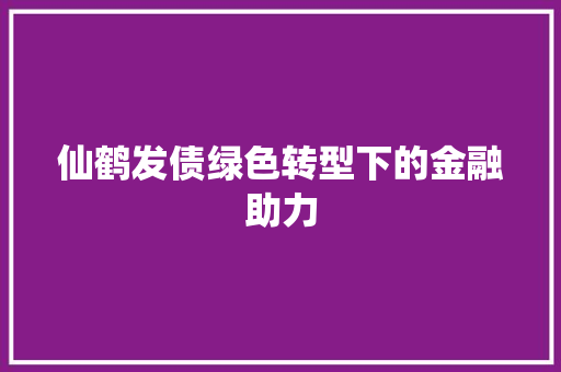 仙鹤发债绿色转型下的金融助力  第1张