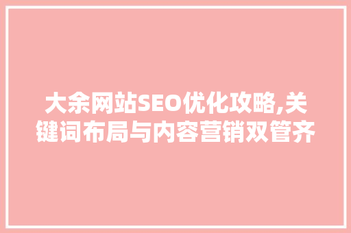 大余网站SEO优化攻略,关键词布局与内容营销双管齐下