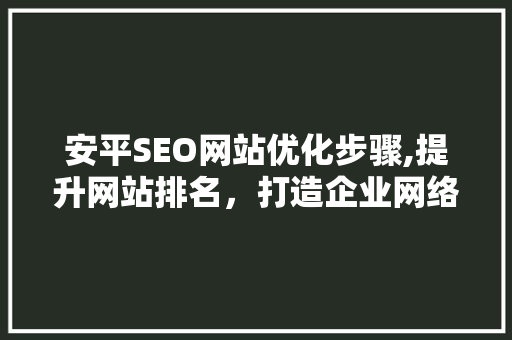 安平SEO网站优化步骤,提升网站排名，打造企业网络新优势