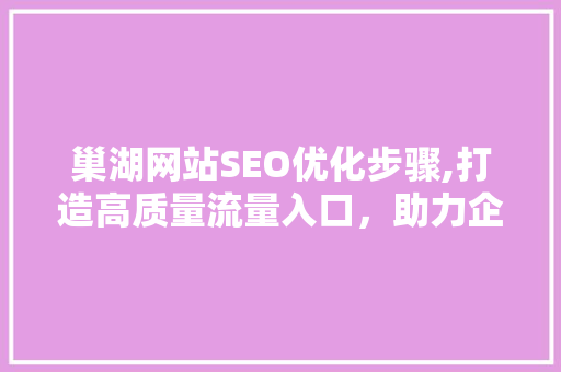 巢湖网站SEO优化步骤,打造高质量流量入口，助力企业腾飞
