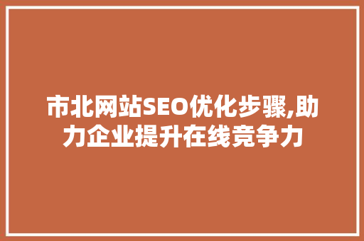市北网站SEO优化步骤,助力企业提升在线竞争力