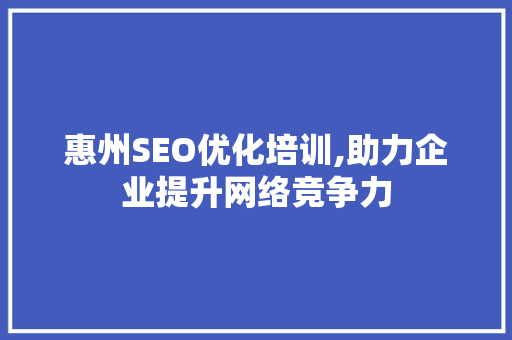 惠州SEO优化培训,助力企业提升网络竞争力