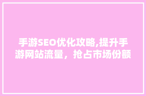 手游SEO优化攻略,提升手游网站流量，抢占市场份额