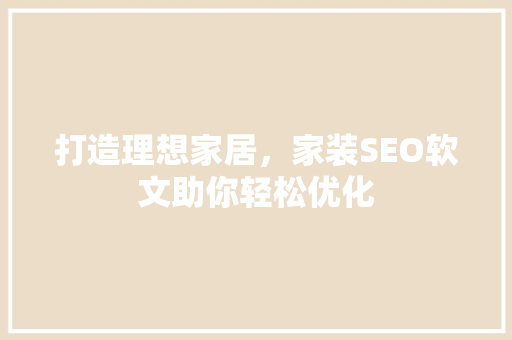打造理想家居，家装SEO软文助你轻松优化