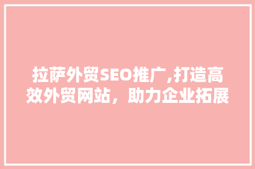 拉萨外贸SEO推广,打造高效外贸网站，助力企业拓展国际市场