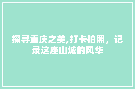 探寻重庆之美,打卡拍照，记录这座山城的风华