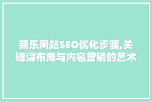 新乐网站SEO优化步骤,关键词布局与内容营销的艺术