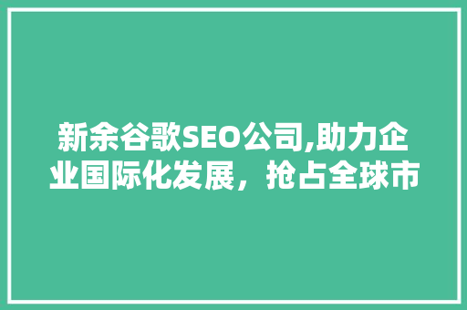 新余谷歌SEO公司,助力企业国际化发展，抢占全球市场先机