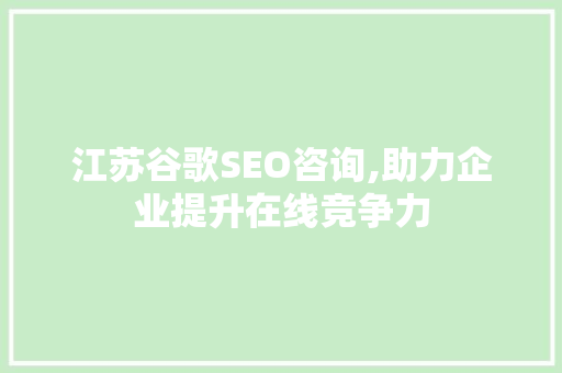 江苏谷歌SEO咨询,助力企业提升在线竞争力