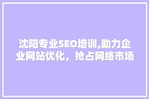 沈阳专业SEO培训,助力企业网站优化，抢占网络市场先机