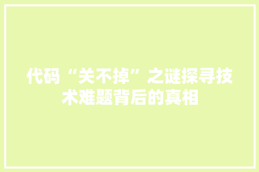 代码“关不掉”之谜探寻技术难题背后的真相