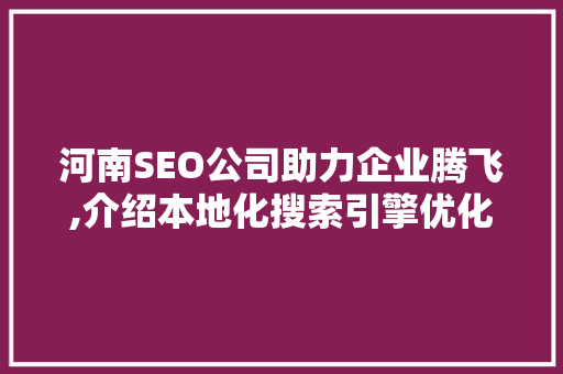 河南SEO公司助力企业腾飞,介绍本地化搜索引擎优化步骤